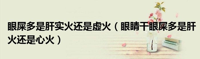 眼屎多是肝實火還是虛火（眼睛干眼屎多是肝火還是心火）