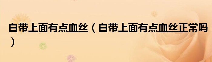 白帶上面有點血絲（白帶上面有點血絲正常嗎）