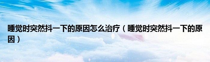 睡覺(jué)時(shí)突然抖一下的原因怎么治療（睡覺(jué)時(shí)突然抖一下的原因）