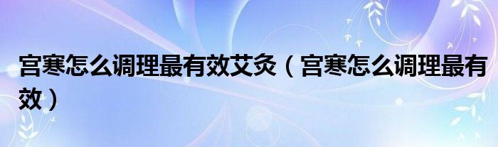 宮寒怎么調(diào)理最有效艾灸（宮寒怎么調(diào)理最有效）