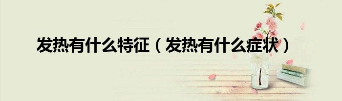 發(fā)熱有什么特征（發(fā)熱有什么癥狀）