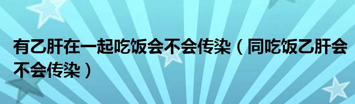 有乙肝在一起吃飯會不會傳染(同吃飯乙肝會不會傳染)