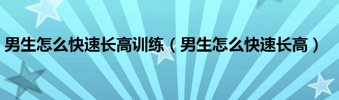 男生怎么快速長(zhǎng)高訓(xùn)練（男生怎么快速長(zhǎng)高）