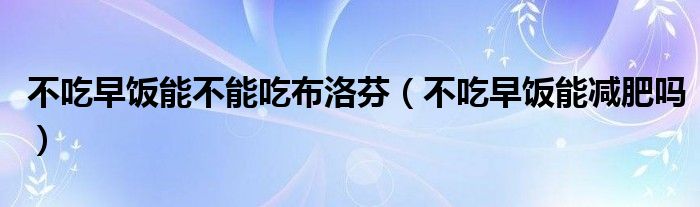 不吃早飯能不能吃布洛芬（不吃早飯能減肥嗎）