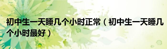 初中生一天睡幾個小時正常（初中生一天睡幾個小時最好）