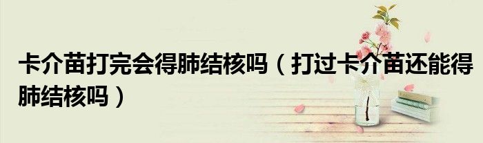卡介苗打完會得肺結核嗎（打過卡介苗還能得肺結核嗎）