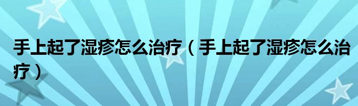 手上起了濕疹怎么治療（手上起了濕疹怎么治療）