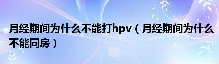 月經(jīng)期間為什么不能打hpv(月經(jīng)期間為什么不能同房)
