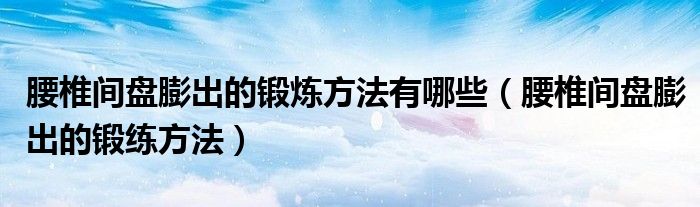 腰椎間盤(pán)膨出的鍛煉方法有哪些（腰椎間盤(pán)膨出的鍛練方法）