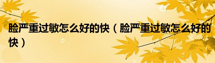 臉嚴重過敏怎么好的快（臉嚴重過敏怎么好的快）