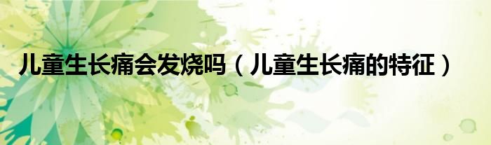 兒童生長痛會(huì)發(fā)燒嗎（兒童生長痛的特征）