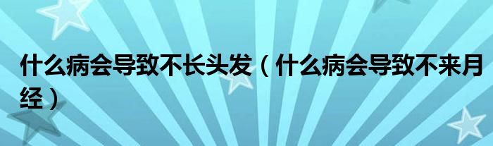 什么病會導致不長頭發(fā)（什么病會導致不來月經(jīng)）
