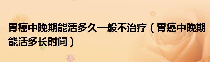 胃癌中晚期能活多久一般不治療（胃癌中晚期能活多長(zhǎng)時(shí)間）