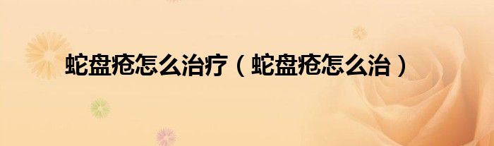 蛇盤(pán)瘡怎么治療（蛇盤(pán)瘡怎么治）