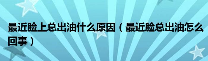 最近臉上總出油什么原因（最近臉總出油怎么回事）