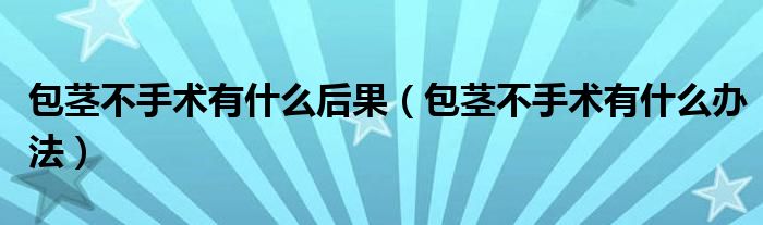 包莖不手術(shù)有什么后果（包莖不手術(shù)有什么辦法）