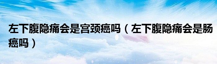 左下腹隱痛會是宮頸癌嗎（左下腹隱痛會是腸癌嗎）