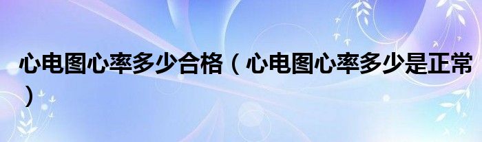 心電圖心率多少合格（心電圖心率多少是正常）