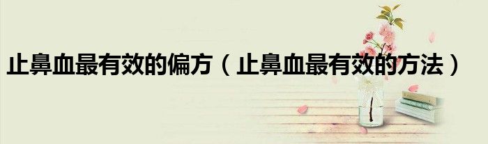 止鼻血最有效的偏方（止鼻血最有效的方法）