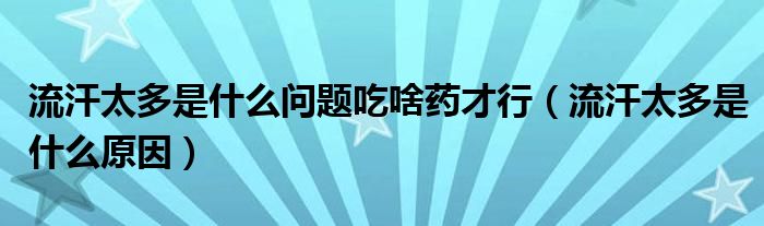 流汗太多是什么問(wèn)題吃啥藥才行（流汗太多是什么原因）