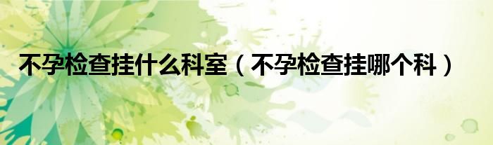 不孕檢查掛什么科室(不孕檢查掛哪個(gè)科)