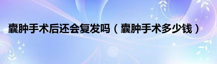 囊腫手術(shù)后還會復(fù)發(fā)嗎（囊腫手術(shù)多少錢）