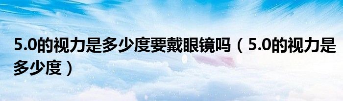 5.0的視力是多少度要戴眼鏡嗎（5.0的視力是多少度）
