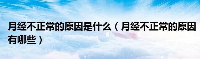 月經(jīng)不正常的原因是什么（月經(jīng)不正常的原因有哪些）