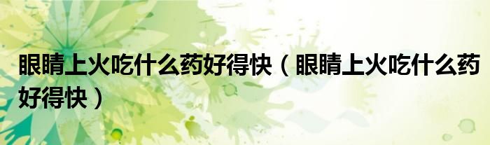 眼睛上火吃什么藥好得快（眼睛上火吃什么藥好得快）
