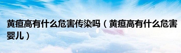 黃疸高有什么危害傳染嗎（黃疸高有什么危害嬰兒）