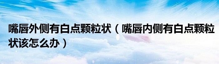嘴唇外側(cè)有白點顆粒狀(嘴唇內(nèi)側(cè)有白點顆粒狀該怎么辦)