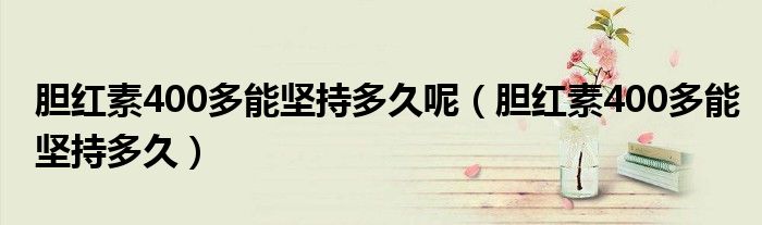 膽紅素400多能堅(jiān)持多久呢（膽紅素400多能堅(jiān)持多久）