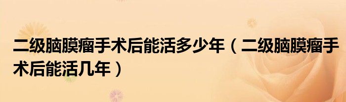 二級(jí)腦膜瘤手術(shù)后能活多少年（二級(jí)腦膜瘤手術(shù)后能活幾年）