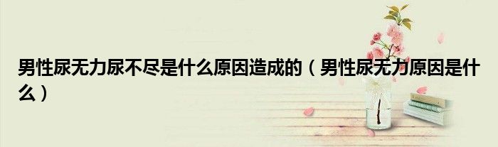 男性尿無力尿不盡是什么原因造成的（男性尿無力原因是什么）