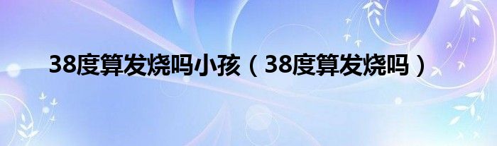 38度算發(fā)燒嗎小孩（38度算發(fā)燒嗎）