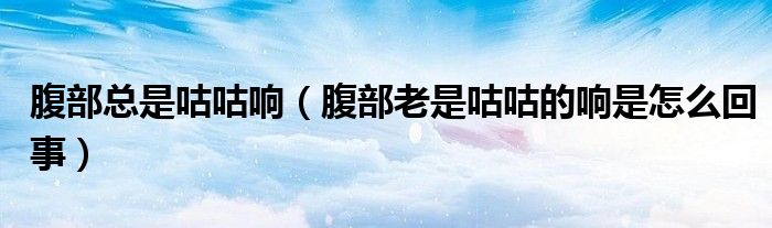 腹部總是咕咕響(腹部老是咕咕的響是怎么回事)
