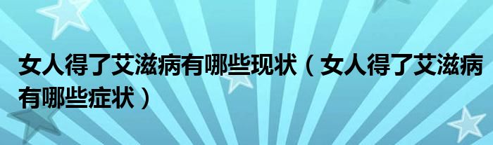 女人得了艾滋病有哪些現(xiàn)狀（女人得了艾滋病有哪些癥狀）