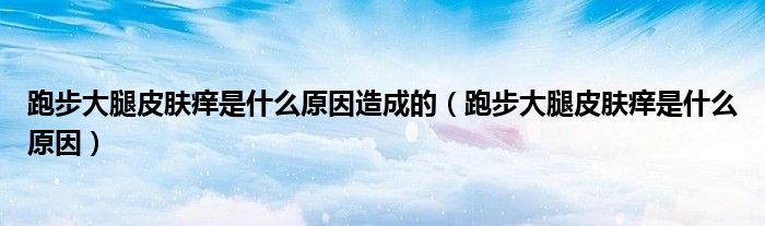 跑步大腿皮膚癢是什么原因造成的（跑步大腿皮膚癢是什么原因）