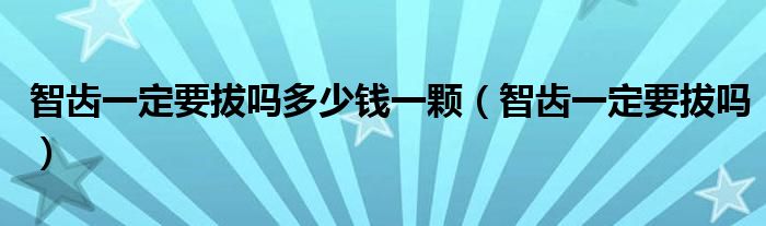 智齒一定要拔嗎多少錢一顆(智齒一定要拔嗎)