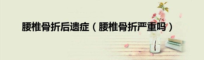 腰椎骨折后遺癥（腰椎骨折嚴(yán)重嗎）