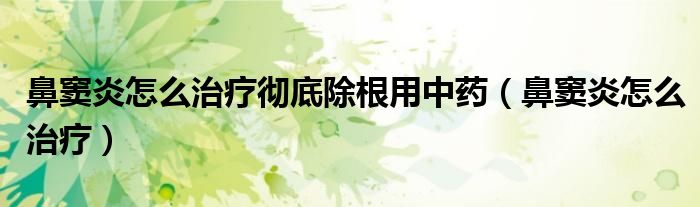 鼻竇炎怎么治療徹底除根用中藥（鼻竇炎怎么治療）