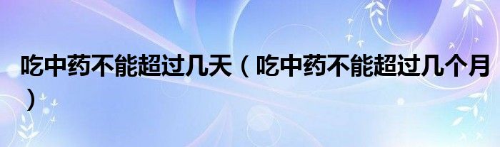 吃中藥不能超過(guò)幾天（吃中藥不能超過(guò)幾個(gè)月）