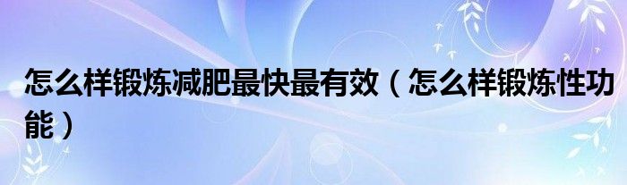 怎么樣鍛煉減肥最快最有效（怎么樣鍛煉性功能）