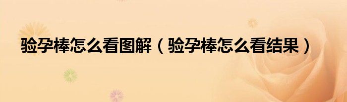 驗(yàn)孕棒怎么看圖解（驗(yàn)孕棒怎么看結(jié)果）