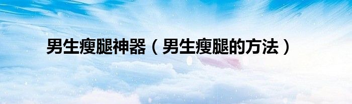 男生瘦腿神器（男生瘦腿的方法）