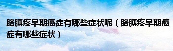 胳膊疼早期癌癥有哪些癥狀呢（胳膊疼早期癌癥有哪些癥狀）