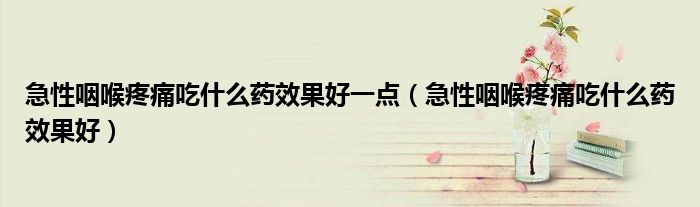 急性咽喉疼痛吃什么藥效果好一點(diǎn)（急性咽喉疼痛吃什么藥效果好）