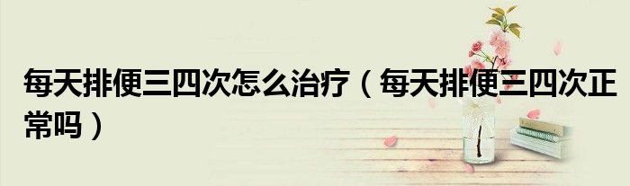 每天排便三四次怎么治療（每天排便三四次正常嗎）