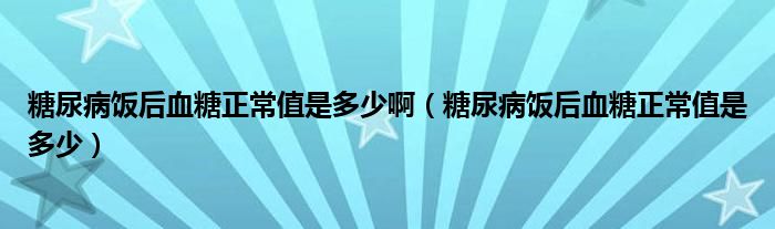 糖尿病飯后血糖正常值是多少啊（糖尿病飯后血糖正常值是多少）