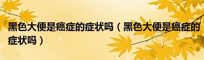 黑色大便是癌癥的癥狀嗎（黑色大便是癌癥的癥狀嗎）